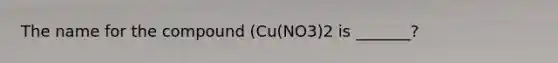 The name for the compound (Cu(NO3)2 is _______?