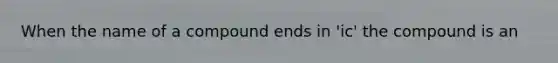 When the name of a compound ends in 'ic' the compound is an