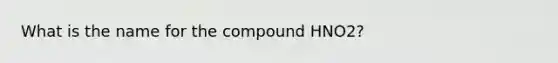 What is the name for the compound HNO2?