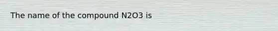 The name of the compound N2O3 is