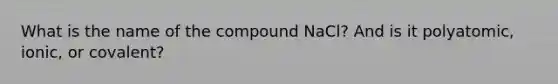 What is the name of the compound NaCl? And is it polyatomic, ionic, or covalent?