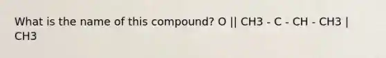 What is the name of this compound? O || CH3 - C - CH - CH3 | CH3