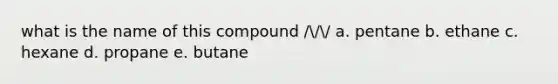 what is the name of this compound /// a. pentane b. ethane c. hexane d. propane e. butane