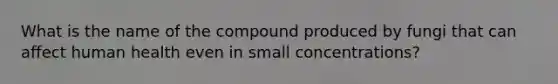 What is the name of the compound produced by fungi that can affect human health even in small concentrations?