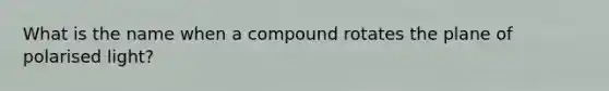 What is the name when a compound rotates the plane of polarised light?