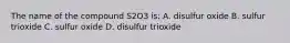 The name of the compound S2O3 is: A. disulfur oxide B. sulfur trioxide C. sulfur oxide D. disulfur trioxide