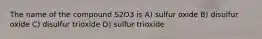 The name of the compound S2O3 is A) sulfur oxide B) disulfur oxide C) disulfur trioxide D) sulfur trioxide