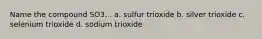 Name the compound SO3... a. sulfur trioxide b. silver trioxide c. selenium trioxide d. sodium trioxide