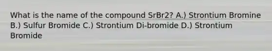 What is the name of the compound SrBr2? A.) Strontium Bromine B.) Sulfur Bromide C.) Strontium Di-bromide D.) Strontium Bromide