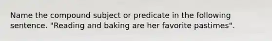 Name the compound subject or predicate in the following sentence. "Reading and baking are her favorite pastimes".