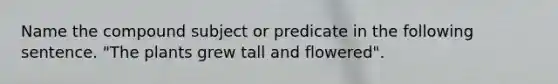 Name the compound subject or predicate in the following sentence. "The plants grew tall and flowered".