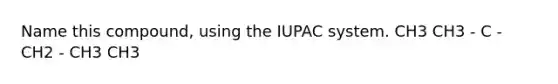 Name this compound, using the IUPAC system. CH3 CH3 - C - CH2 - CH3 CH3
