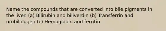 Name the compounds that are converted into bile pigments in the liver. (a) Bilirubin and biliverdin (b) Transferrin and urobilinogen (c) Hemoglobin and ferritin