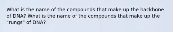 What is the name of the compounds that make up the backbone of DNA? What is the name of the compounds that make up the "rungs" of DNA?