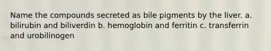 Name the compounds secreted as bile pigments by the liver. a. bilirubin and biliverdin b. hemoglobin and ferritin c. transferrin and urobilinogen