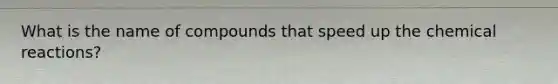 What is the name of compounds that speed up the chemical reactions?