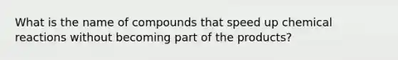 What is the name of compounds that speed up chemical reactions without becoming part of the products?