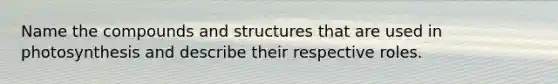 Name the compounds and structures that are used in photosynthesis and describe their respective roles.