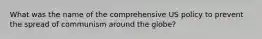 What was the name of the comprehensive US policy to prevent the spread of communism around the globe?