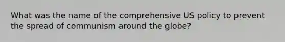 What was the name of the comprehensive US policy to prevent the spread of communism around the globe?