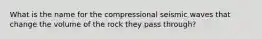 What is the name for the compressional seismic waves that change the volume of the rock they pass through?