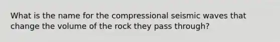 What is the name for the compressional seismic waves that change the volume of the rock they pass through?