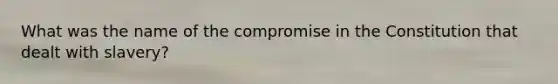 What was the name of the compromise in the Constitution that dealt with slavery?