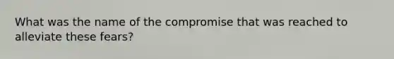 What was the name of the compromise that was reached to alleviate these fears?