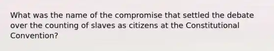 What was the name of the compromise that settled the debate over the counting of slaves as citizens at the Constitutional Convention?