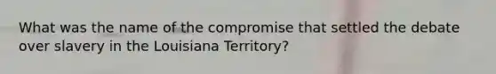 What was the name of the compromise that settled the debate over slavery in the Louisiana Territory?