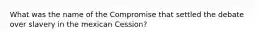 What was the name of the Compromise that settled the debate over slavery in the mexican Cession?