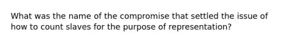 What was the name of the compromise that settled the issue of how to count slaves for the purpose of representation?