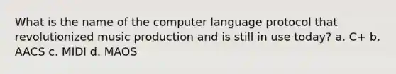 What is the name of the computer language protocol that revolutionized music production and is still in use today? a. C+ b. AACS c. MIDI d. MAOS