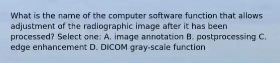 What is the name of the computer software function that allows adjustment of the radiographic image after it has been processed? Select one: A. image annotation B. postprocessing C. edge enhancement D. DICOM gray-scale function