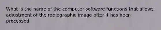 What is the name of the computer software functions that allows adjustment of the radiographic image after it has been processed