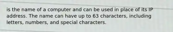 is the name of a computer and can be used in place of its IP address. The name can have up to 63 characters, including letters, numbers, and special characters.