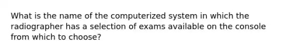 What is the name of the computerized system in which the radiographer has a selection of exams available on the console from which to choose?