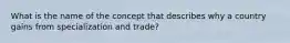 What is the name of the concept that describes why a country gains from specialization and trade?