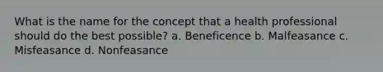 What is the name for the concept that a health professional should do the best possible? a. Beneficence b. Malfeasance c. Misfeasance d. Nonfeasance