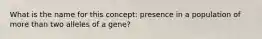 What is the name for this concept: presence in a population of more than two alleles of a gene?