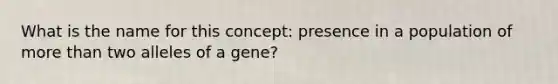 What is the name for this concept: presence in a population of more than two alleles of a gene?