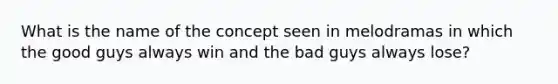 What is the name of the concept seen in melodramas in which the good guys always win and the bad guys always lose?