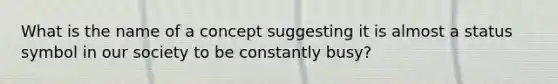 What is the name of a concept suggesting it is almost a status symbol in our society to be constantly busy?