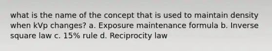 what is the name of the concept that is used to maintain density when kVp changes? a. Exposure maintenance formula b. Inverse square law c. 15% rule d. Reciprocity law