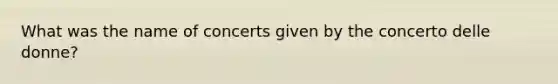 What was the name of concerts given by the concerto delle donne?