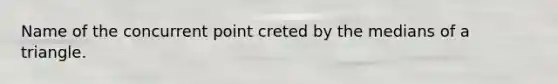 Name of the concurrent point creted by the <a href='https://www.questionai.com/knowledge/kQvJNzk9RL-medians-of-a-triangle' class='anchor-knowledge'>medians of a triangle</a>.