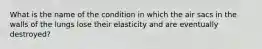 What is the name of the condition in which the air sacs in the walls of the lungs lose their elasticity and are eventually destroyed?