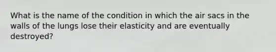 What is the name of the condition in which the air sacs in the walls of the lungs lose their elasticity and are eventually destroyed?