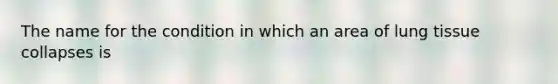 The name for the condition in which an area of lung tissue collapses is