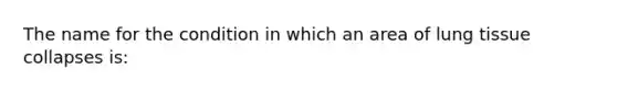 The name for the condition in which an area of lung tissue collapses is: